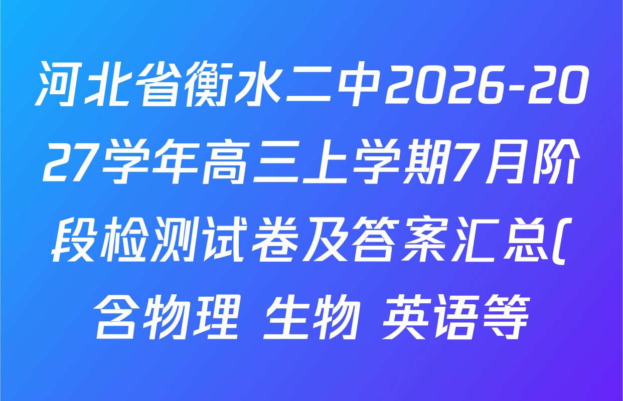 河北省衡水二中2026-2027学年高三上学期7月阶段检测试卷及答案汇总(含物理 生物 英语等) 河北省衡水二中2026-2027学年高三上学期7月阶段检测试卷及答案汇总(含物理 生物 英语等)